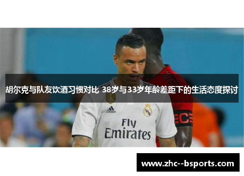 胡尔克与队友饮酒习惯对比 38岁与33岁年龄差距下的生活态度探讨 胡尔克与队友饮酒习惯对比 38岁与33岁年龄差距下的生活态度探讨
