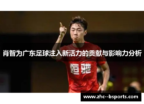 肖智为广东足球注入新活力的贡献与影响力分析