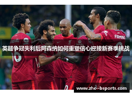 英超争冠失利后阿森纳如何重塑信心迎接新赛季挑战 英超争冠失利后阿森纳如何重塑信心迎接新赛季挑战