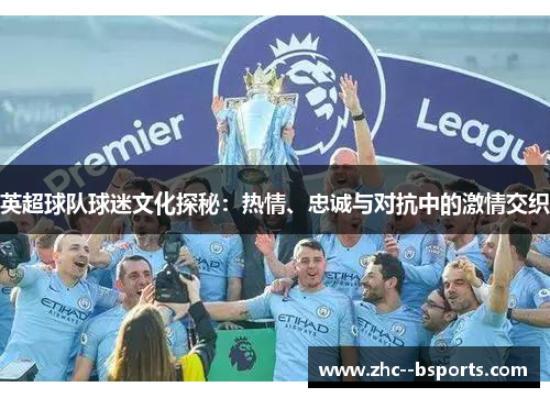 英超球队球迷文化探秘：热情、忠诚与对抗中的激情交织