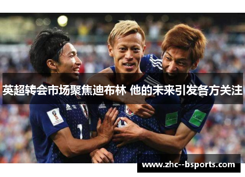 英超转会市场聚焦迪布林 他的未来引发各方关注