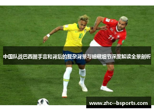 中国队战巴西握手言和背后的复杂背景与暗藏细节深度解读全景剖析 中国队战巴西握手言和背后的复杂背景与暗藏细节深度解读全景剖析