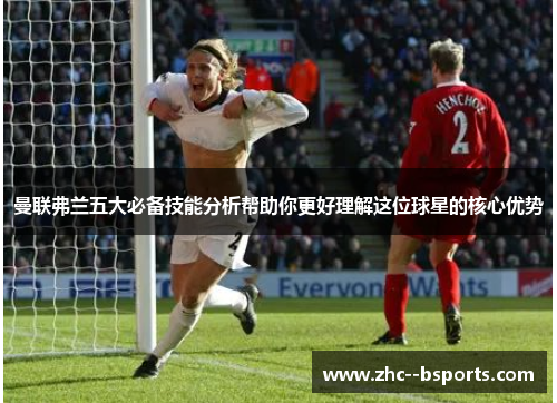 曼联弗兰五大必备技能分析帮助你更好理解这位球星的核心优势 曼联弗兰五大必备技能分析帮助你更好理解这位球星的核心优势