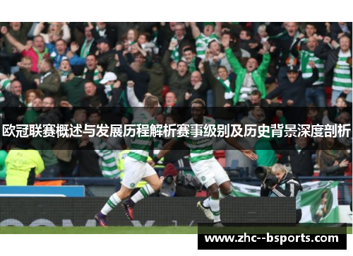 欧冠联赛概述与发展历程解析赛事级别及历史背景深度剖析 欧冠联赛概述与发展历程解析赛事级别及历史背景深度剖析