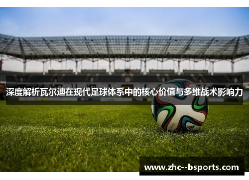 深度解析瓦尔迪在现代足球体系中的核心价值与多维战术影响力