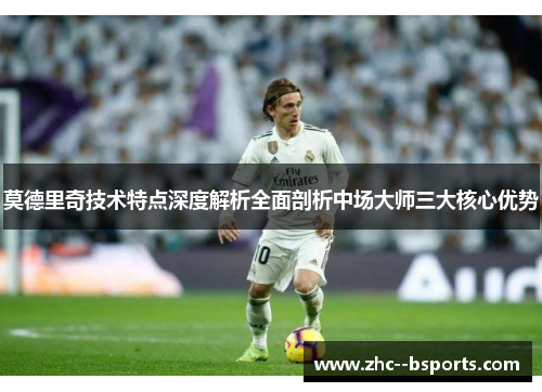 莫德里奇技术特点深度解析全面剖析中场大师三大核心优势