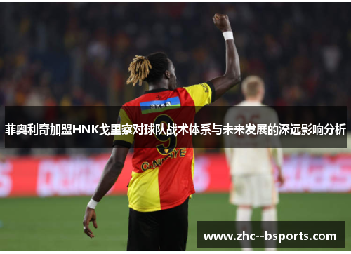 菲奥利奇加盟HNK戈里察对球队战术体系与未来发展的深远影响分析