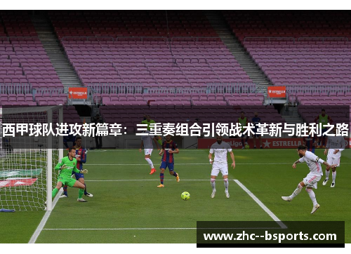 西甲球队进攻新篇章：三重奏组合引领战术革新与胜利之路