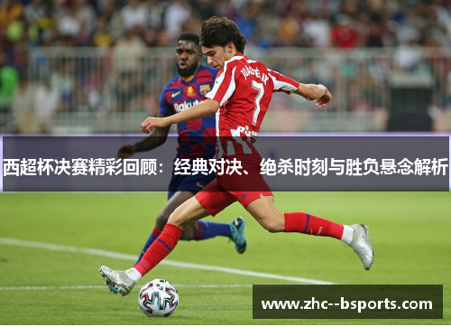 西超杯决赛精彩回顾：经典对决、绝杀时刻与胜负悬念解析