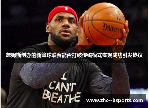 詹姆斯创办的新篮球联赛能否打破传统模式实现成功引发热议 詹姆斯创办的新篮球联赛能否打破传统模式实现成功引发热议