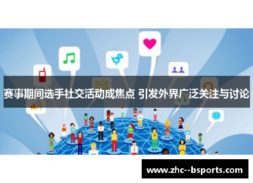 赛事期间选手社交活动成焦点 引发外界广泛关注与讨论 赛事期间选手社交活动成焦点 引发外界广泛关注与讨论