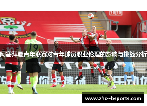 阿塞拜疆青年联赛对青年球员职业伦理的影响与挑战分析