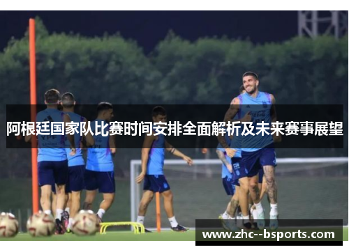阿根廷国家队比赛时间安排全面解析及未来赛事展望 阿根廷国家队比赛时间安排全面解析及未来赛事展望