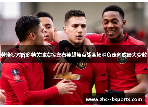 劳塔罗对阵多特关键发挥左右英超焦点战全场胜负走向成最大变数 劳塔罗对阵多特关键发挥左右英超焦点战全场胜负走向成最大变数