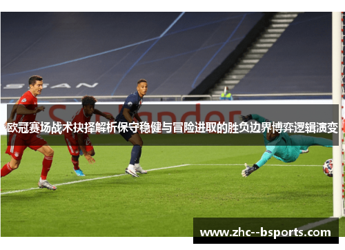 欧冠赛场战术抉择解析保守稳健与冒险进取的胜负边界博弈逻辑演变