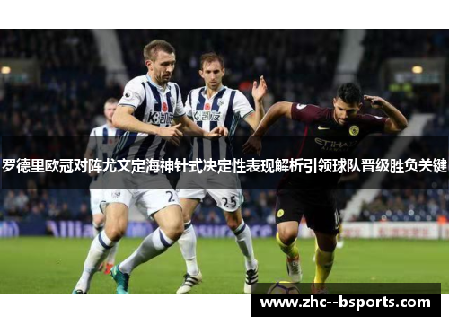 罗德里欧冠对阵尤文定海神针式决定性表现解析引领球队晋级胜负关键