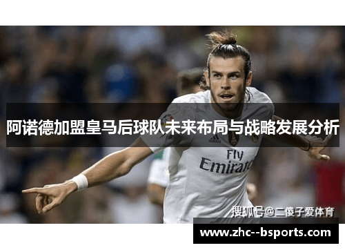 阿诺德加盟皇马后球队未来布局与战略发展分析