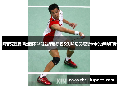 陶菲克宣布退出国家队背后深层原因及对印尼羽毛球未来的影响解析 陶菲克宣布退出国家队背后深层原因及对印尼羽毛球未来的影响解析