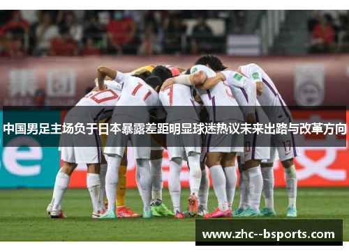 中国男足主场负于日本暴露差距明显球迷热议未来出路与改革方向 中国男足主场负于日本暴露差距明显球迷热议未来出路与改革方向