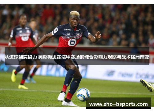 从进球到震慑力 奥斯梅恩在法甲赛场的综合影响力观察与战术格局改变
