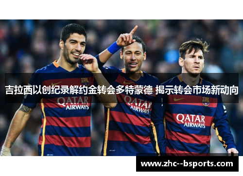 吉拉西以创纪录解约金转会多特蒙德 揭示转会市场新动向 吉拉西以创纪录解约金转会多特蒙德 揭示转会市场新动向