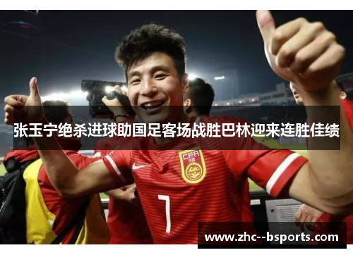 张玉宁绝杀进球助国足客场战胜巴林迎来连胜佳绩 张玉宁绝杀进球助国足客场战胜巴林迎来连胜佳绩