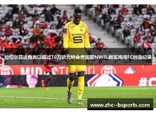 拉切尔昆达南吉以超过70万欧元转会费加盟NWSL新军海湾FC创造纪录 拉切尔昆达南吉以超过70万欧元转会费加盟NWSL新军海湾FC创造纪录