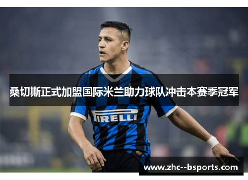 桑切斯正式加盟国际米兰助力球队冲击本赛季冠军