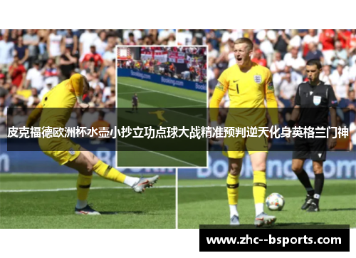 皮克福德欧洲杯水壶小抄立功点球大战精准预判逆天化身英格兰门神
