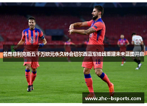 若昂菲利克斯五千万欧元永久转会切尔西蓝军锋线重建未来蓝图开启