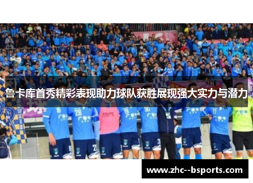 鲁卡库首秀精彩表现助力球队获胜展现强大实力与潜力
