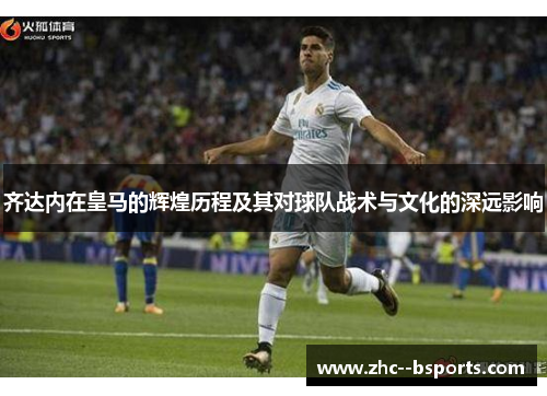 齐达内在皇马的辉煌历程及其对球队战术与文化的深远影响