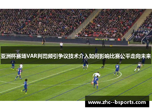 亚洲杯赛场VAR判罚频引争议技术介入如何影响比赛公平走向未来 亚洲杯赛场VAR判罚频引争议技术介入如何影响比赛公平走向未来