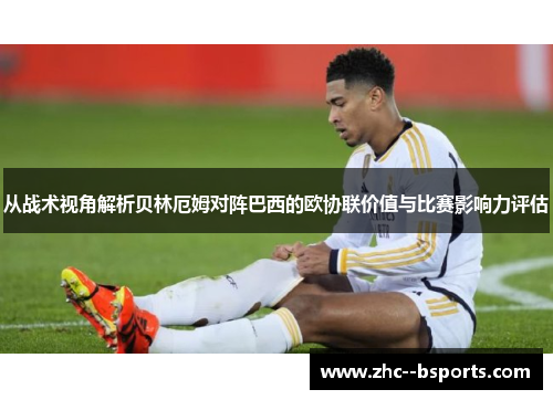 从战术视角解析贝林厄姆对阵巴西的欧协联价值与比赛影响力评估