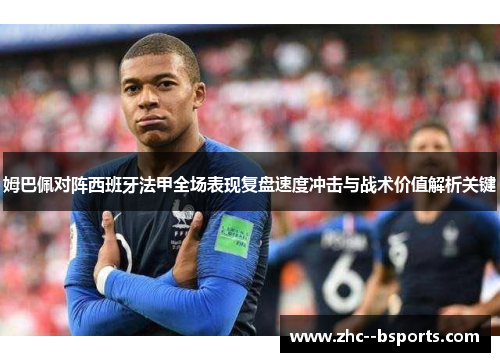 姆巴佩对阵西班牙法甲全场表现复盘速度冲击与战术价值解析关键