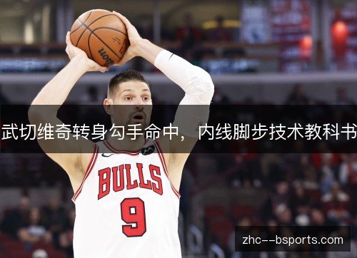 武切维奇转身勾手命中,内线脚步技术教科书 武切维奇转身勾手命中,内线脚步技术教科书