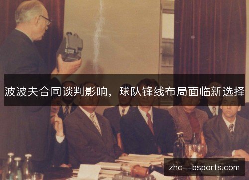 波波夫合同谈判影响,球队锋线布局面临新选择 波波夫合同谈判影响,球队锋线布局面临新选择